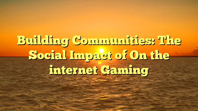 Building Communities: The Social Impact of On the internet Gaming