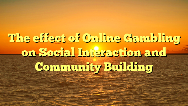 The effect of Online Gambling on Social Interaction and Community Building