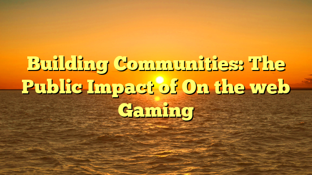 Building Communities: The Public Impact of On the web Gaming