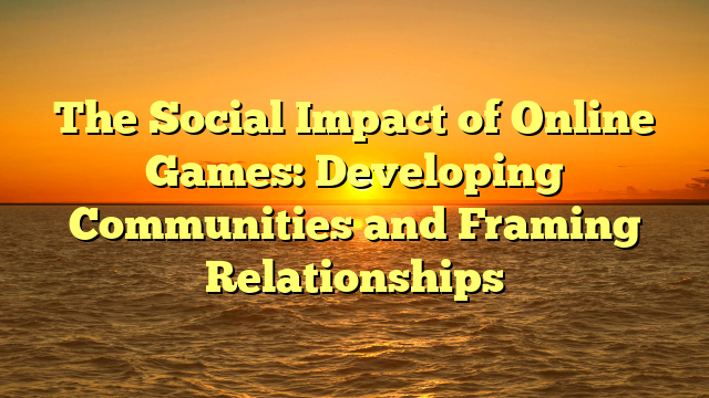 The Social Impact of Online Games: Developing Communities and Framing Relationships