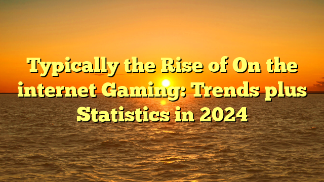 Typically the Rise of On the internet Gaming: Trends plus Statistics in 2024