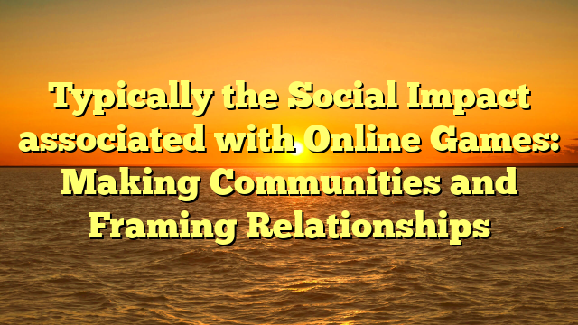 Typically the Social Impact associated with Online Games: Making Communities and Framing Relationships