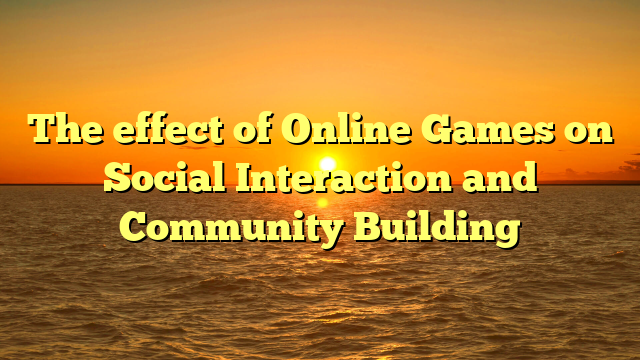 The effect of Online Games on Social Interaction and Community Building