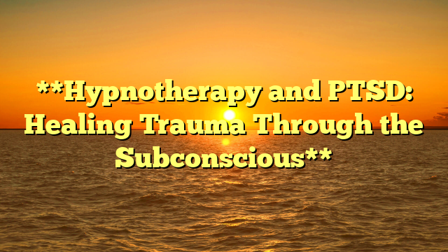 **Hypnotherapy and PTSD: Healing Trauma Through the Subconscious**