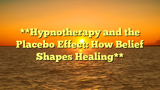 **Hypnotherapy and the Placebo Effect: How Belief Shapes Healing**