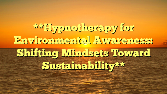 **Hypnotherapy for Environmental Awareness: Shifting Mindsets Toward Sustainability**