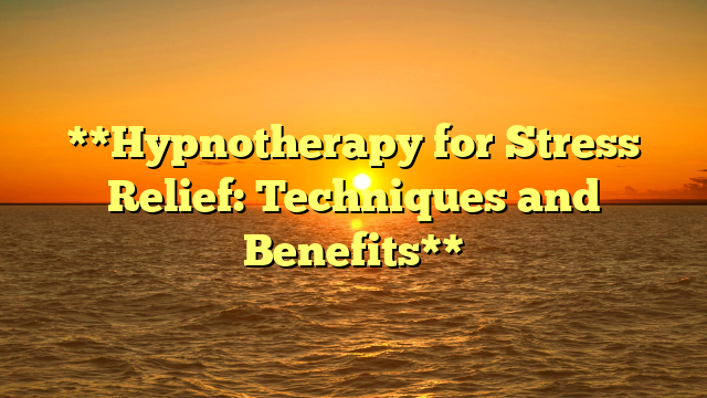 **Hypnotherapy for Stress Relief: Techniques and Benefits**