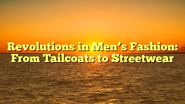 Revolutions in Men’s Fashion: From Tailcoats to Streetwear