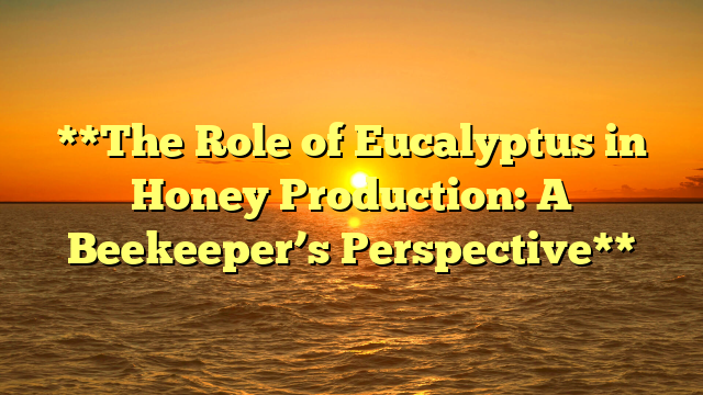 **The Role of Eucalyptus in Honey Production: A Beekeeper’s Perspective**