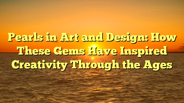 Pearls in Art and Design: How These Gems Have Inspired Creativity Through the Ages