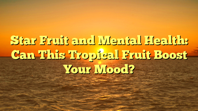 Star Fruit and Mental Health: Can This Tropical Fruit Boost Your Mood?